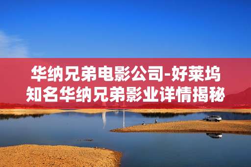 华纳兄弟电影公司-好莱坞知名华纳兄弟影业详情揭秘