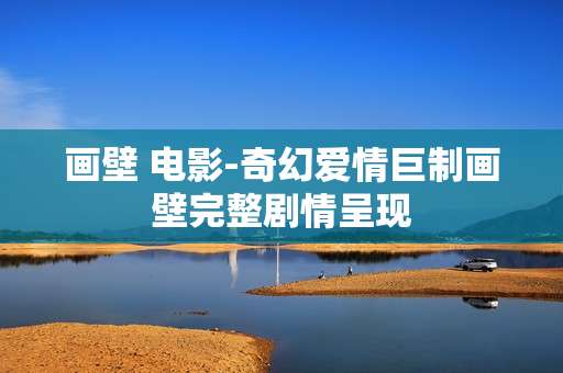 画壁 电影-奇幻爱情巨制画壁完整剧情呈现