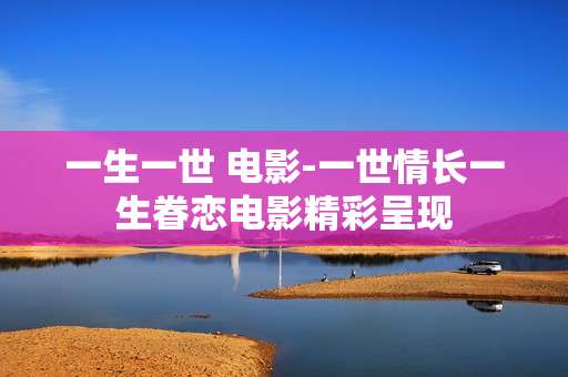 一生一世 电影-一世情长一生眷恋电影精彩呈现