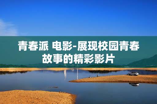 青春派 电影-展现校园青春故事的精彩影片