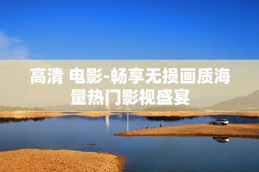 高清 电影-畅享无损画质海量热门影视盛宴