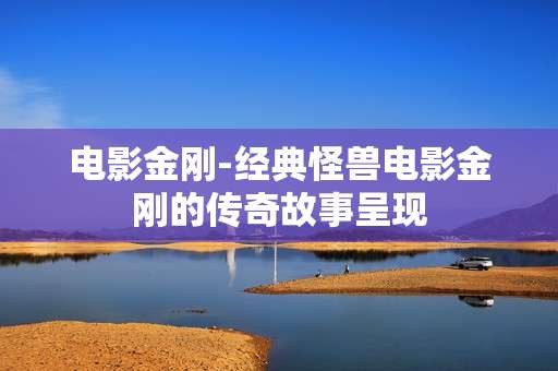 电影金刚-经典怪兽电影金刚的传奇故事呈现