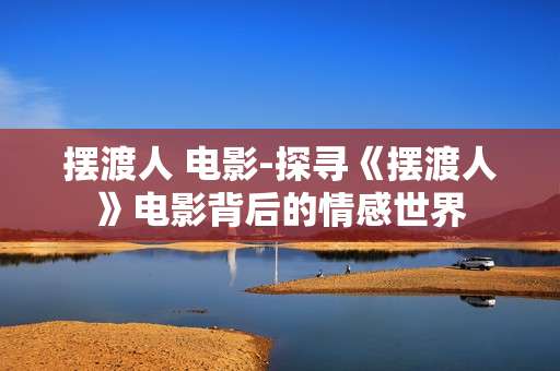 摆渡人 电影-探寻《摆渡人》电影背后的情感世界