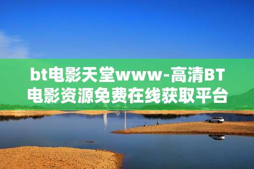 bt电影天堂www-高清BT电影资源免费在线获取平台