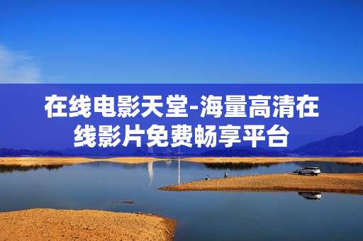 在线电影天堂-海量高清在线影片免费畅享平台