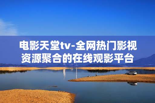 电影天堂tv-全网热门影视资源聚合的在线观影平台