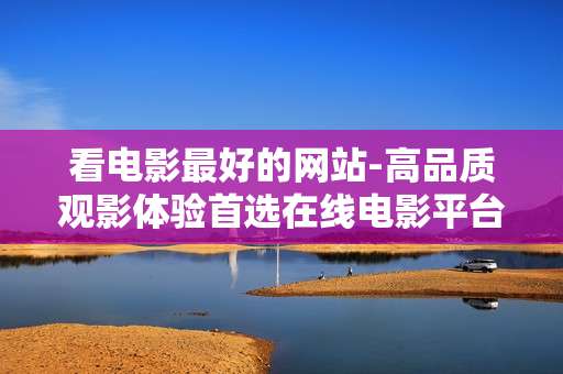 看电影最好的网站-高品质观影体验首选在线电影平台