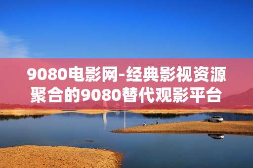 9080电影网-经典影视资源聚合的9080替代观影平台