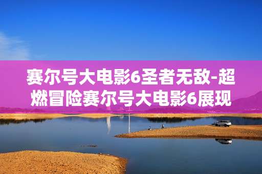 赛尔号大电影6圣者无敌-超燃冒险赛尔号大电影6展现圣者风采