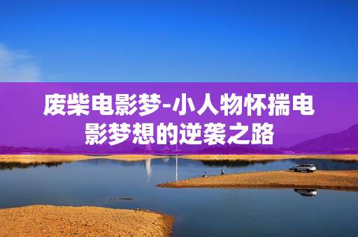 废柴电影梦-小人物怀揣电影梦想的逆袭之路