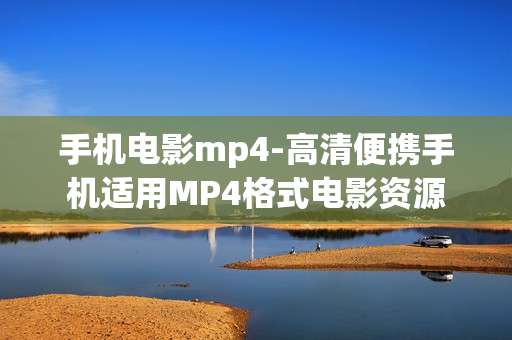 手机电影mp4-高清便携手机适用MP4格式电影资源