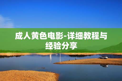 成人黄色电影-详细教程与经验分享