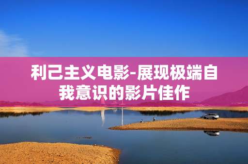 利己主义电影-展现极端自我意识的影片佳作