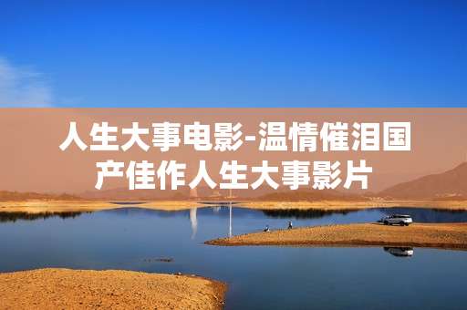 人生大事电影-温情催泪国产佳作人生大事影片