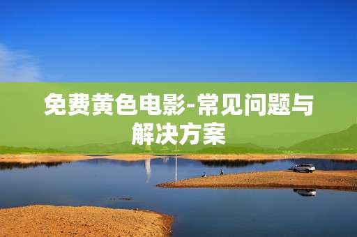 免费黄色电影-常见问题与解决方案
