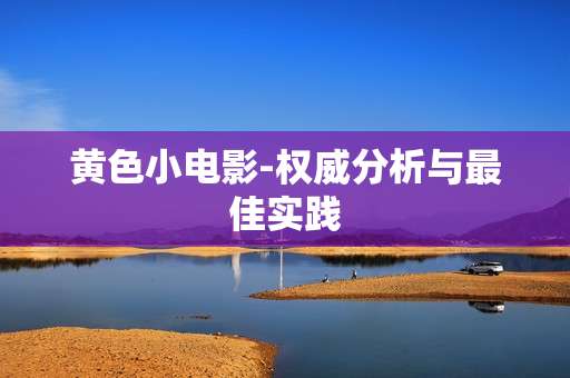 黄色小电影-权威分析与最佳实践