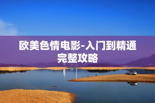 欧美色情电影-入门到精通完整攻略