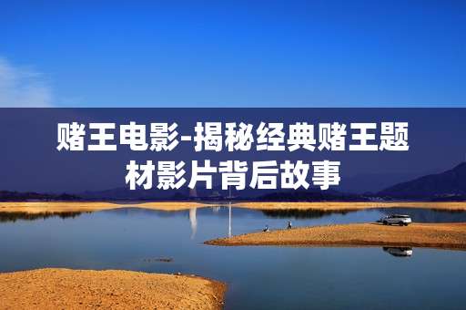 赌王电影-揭秘经典赌王题材影片背后故事