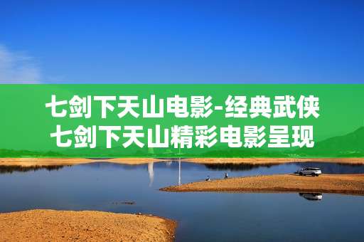 七剑下天山电影-经典武侠七剑下天山精彩电影呈现