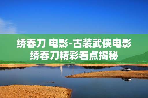 绣春刀 电影-古装武侠电影绣春刀精彩看点揭秘