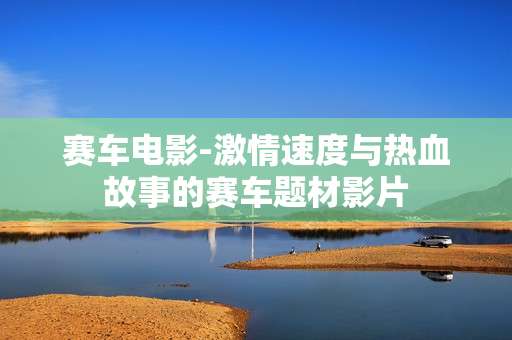 赛车电影-激情速度与热血故事的赛车题材影片