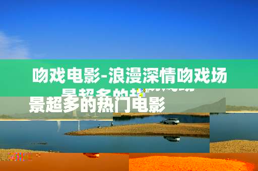 吻戏电影-浪漫深情吻戏场景超多的热门电影