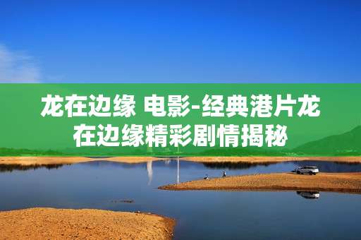 龙在边缘 电影-经典港片龙在边缘精彩剧情揭秘