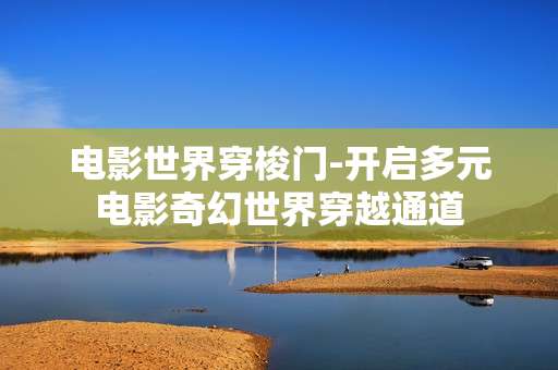 电影世界穿梭门-开启多元电影奇幻世界穿越通道