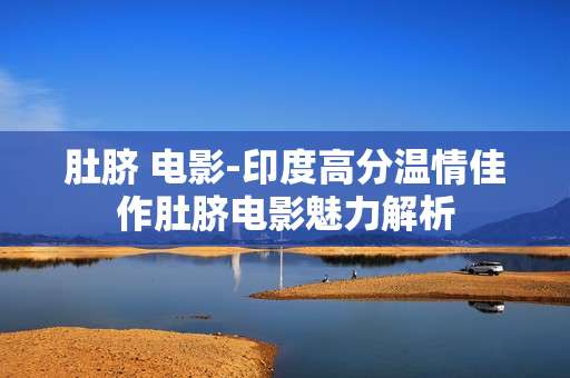 肚脐 电影-印度高分温情佳作肚脐电影魅力解析 肚脐 电影-印度高分温情佳作肚脐电影魅力解析