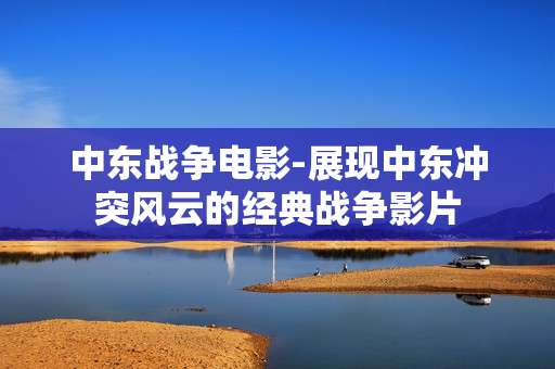 中东战争电影-展现中东冲突风云的经典战争影片