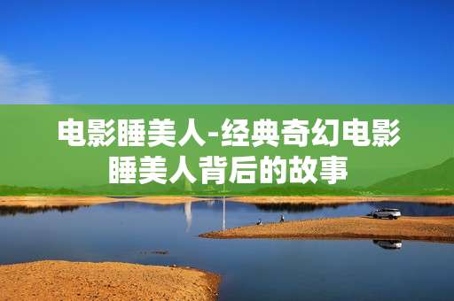 电影睡美人-经典奇幻电影睡美人背后的故事