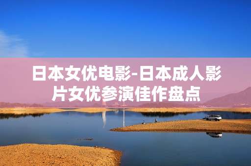 日本女优电影-日本成人影片女优参演佳作盘点