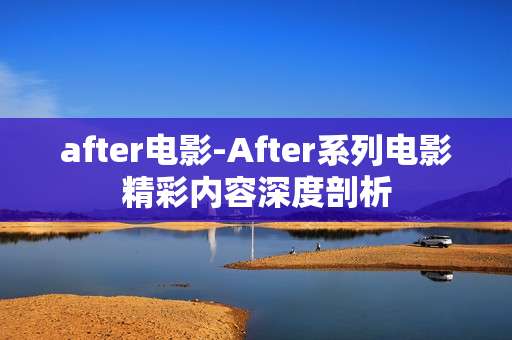 after电影-After系列电影精彩内容深度剖析 after电影-After系列电影精彩内容深度剖析