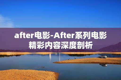 after电影-After系列电影精彩内容深度剖析 after电影-After系列电影精彩内容深度剖析