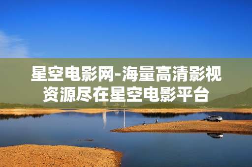 星空电影网-海量高清影视资源尽在星空电影平台