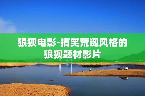 狼狈电影-搞笑荒诞风格的狼狈题材影片