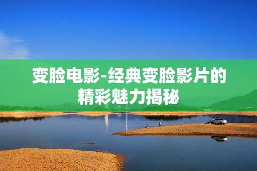 变脸电影-经典变脸影片的精彩魅力揭秘