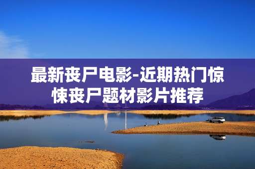 最新丧尸电影-近期热门惊悚丧尸题材影片推荐