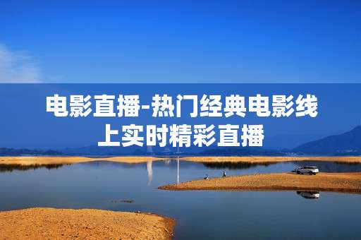 电影直播-热门经典电影线上实时精彩直播
