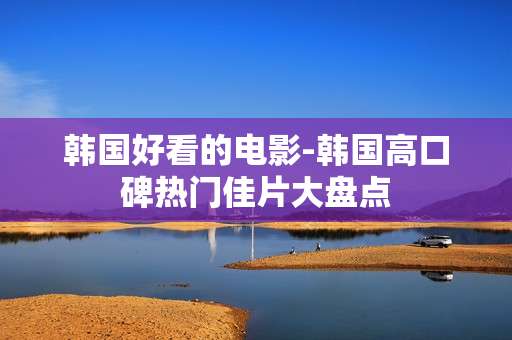 韩国好看的电影-韩国高口碑热门佳片大盘点