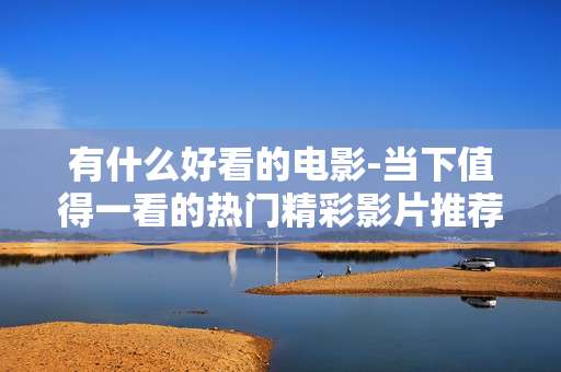 有什么好看的电影-当下值得一看的热门精彩影片推荐