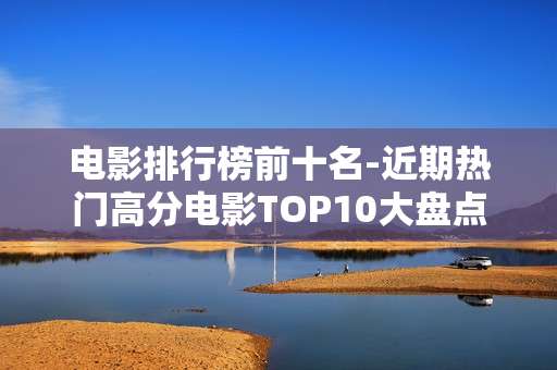 电影排行榜前十名-近期热门高分电影TOP10大盘点