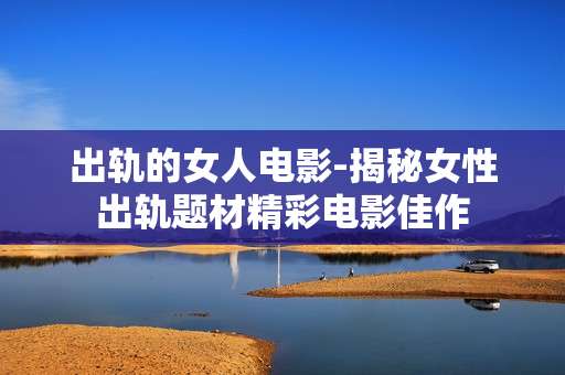 出轨的女人电影-揭秘女性出轨题材精彩电影佳作