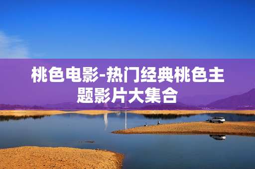 桃色电影-热门经典桃色主题影片大集合