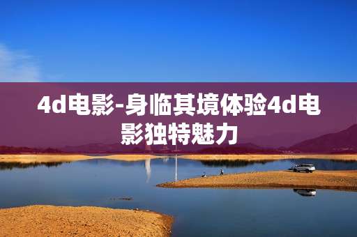 4d电影-身临其境体验4d电影独特魅力