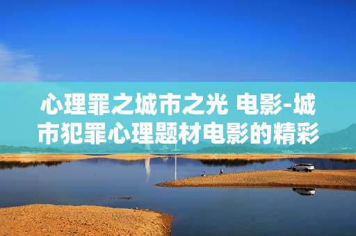 心理罪之城市之光 电影-城市犯罪心理题材电影的精彩呈现