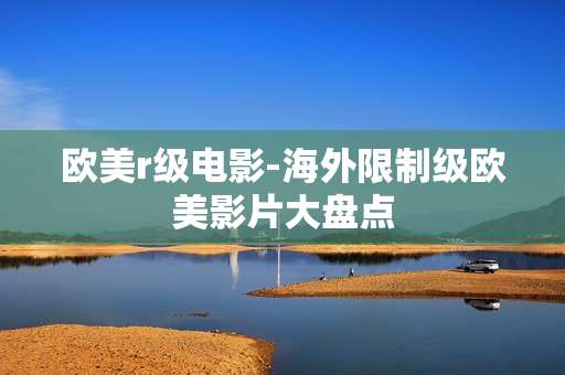 欧美r级电影-海外限制级欧美影片大盘点