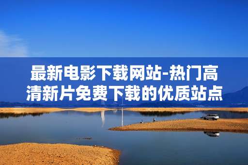 最新电影下载网站-热门高清新片免费下载的优质站点