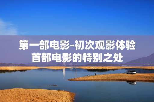第一部电影-初次观影体验首部电影的特别之处