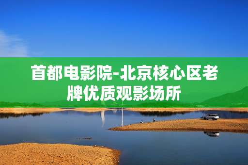首都电影院-北京核心区老牌优质观影场所